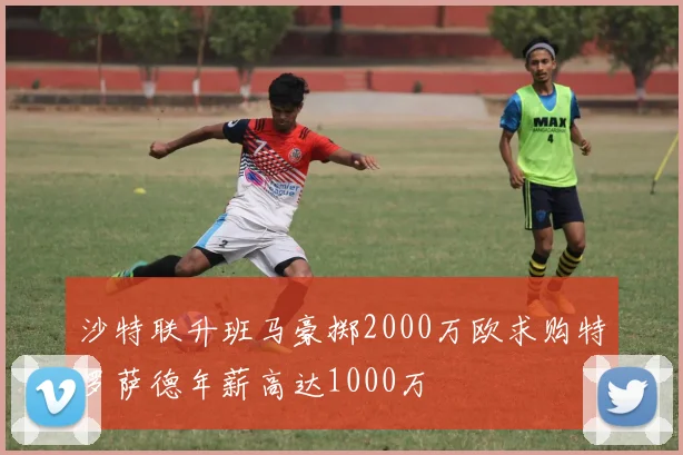 沙特联升班马豪掷2000万欧求购特罗萨德年薪高达1000万