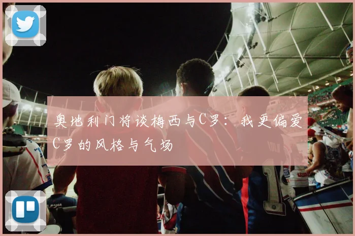奥地利门将谈梅西与C罗：我更偏爱C罗的风格与气场