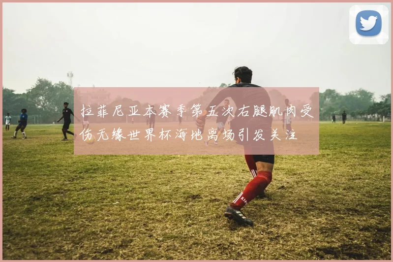 拉菲尼亚本赛季第五次右腿肌肉受伤无缘世界杯海地离场引发关注