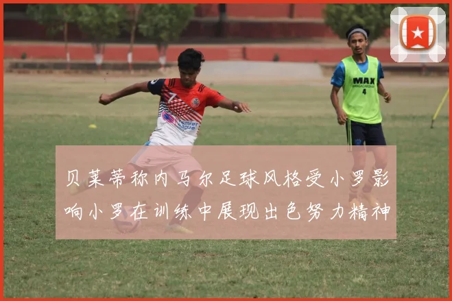 贝莱蒂称内马尔足球风格受小罗影响小罗在训练中展现出色努力精神