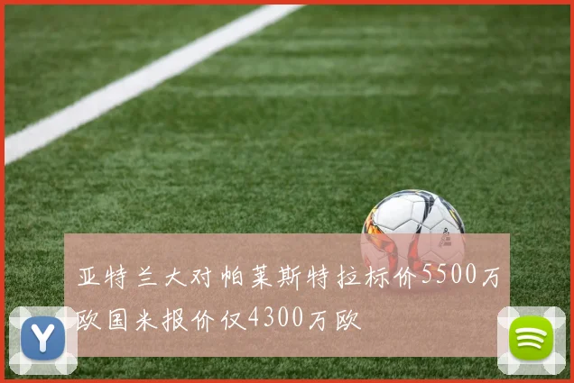 亚特兰大对帕莱斯特拉标价5500万欧国米报价仅4300万欧